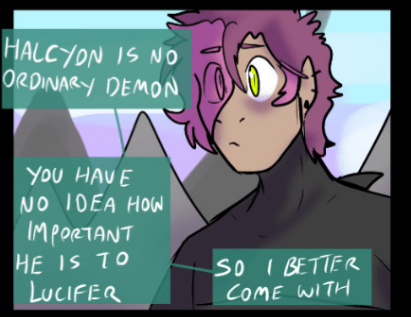 Cain saying Halcyon is no ordinary demon. You have no idea how important he is to Lucifer. So I better come with.